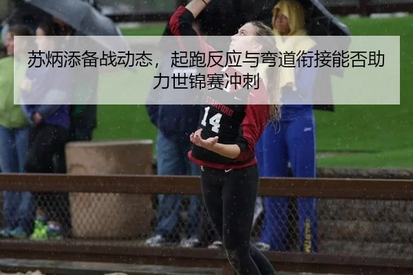苏炳添备战动态，起跑反应与弯道衔接能否助力世锦赛冲刺